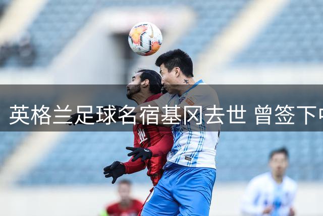 英格兰足球名宿基冈去世 曾签下中国球员孙继海