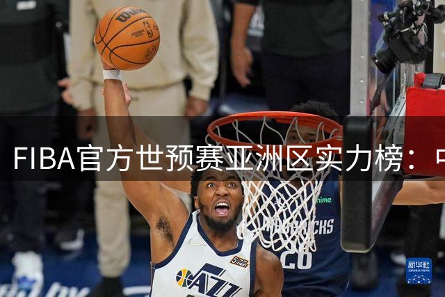 FIBA官方世预赛亚洲区实力榜：中国男篮暴跌至第8，日本升第三，澳大利亚第一